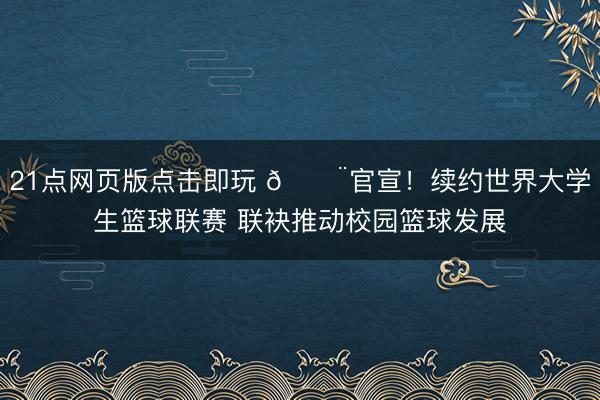 21点网页版点击即玩 🚨官宣！续约世界大学生篮球联赛 联袂推动校园篮球发展