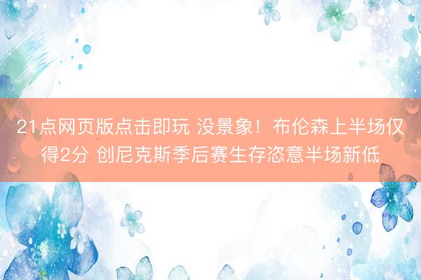21点网页版点击即玩 没景象！布伦森上半场仅得2分 创尼克斯季后赛生存恣意半场新低