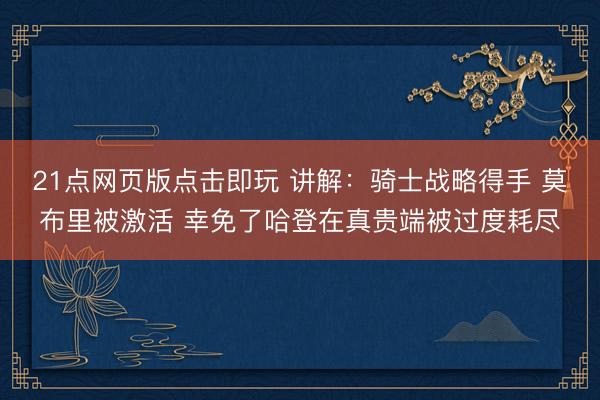 21点网页版点击即玩 讲解:骑士战略得手 莫布里被激活 幸免了哈登在真贵端被过度耗尽