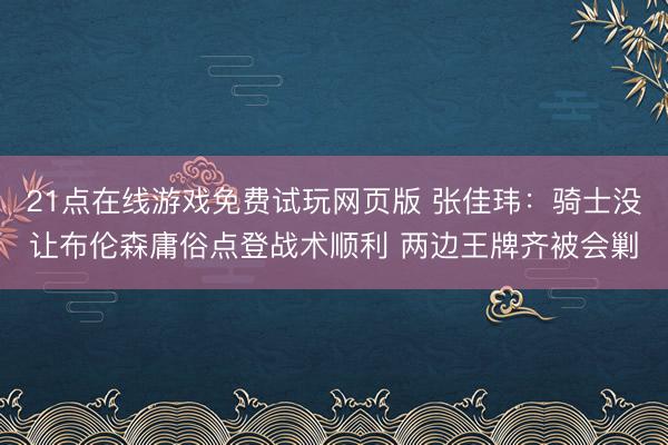 21点在线游戏免费试玩网页版 张佳玮：骑士没让布伦森庸俗点登战术顺利 两边王牌齐被会剿