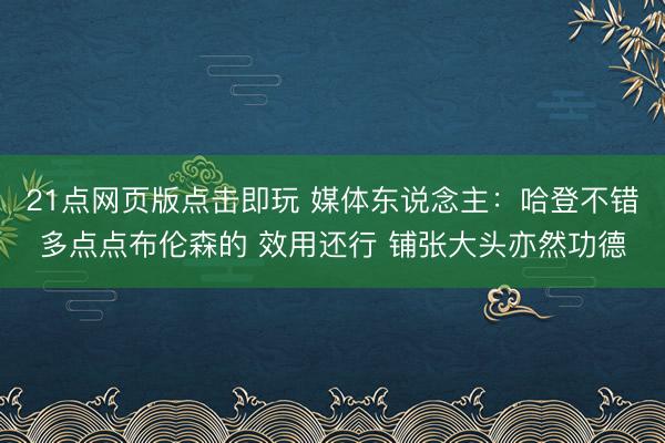 21点网页版点击即玩 媒体东说念主:哈登不错多点点布伦森的 效用还行 铺张大头亦然功德