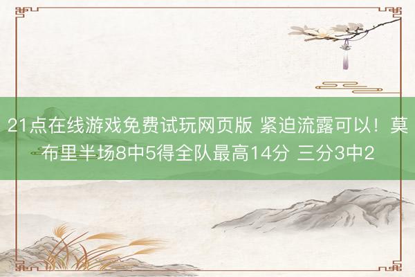 21点在线游戏免费试玩网页版 紧迫流露可以！莫布里半场8中5得全队最高14分 三分3中2