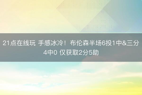 21点在线玩 手感冰冷！布伦森半场6投1中&三分4中0 仅获取2分5助