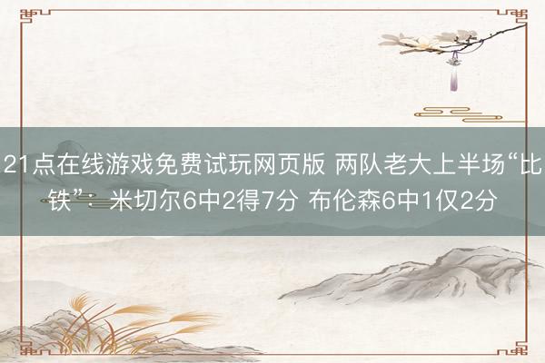 21点在线游戏免费试玩网页版 两队老大上半场“比铁”：米切尔6中2得7分 布伦森6中1仅2分