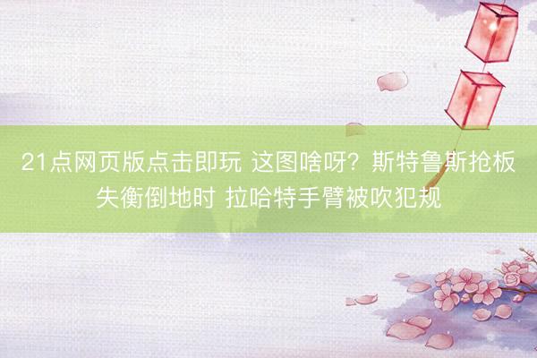 21点网页版点击即玩 这图啥呀？斯特鲁斯抢板失衡倒地时 拉哈特手臂被吹犯规