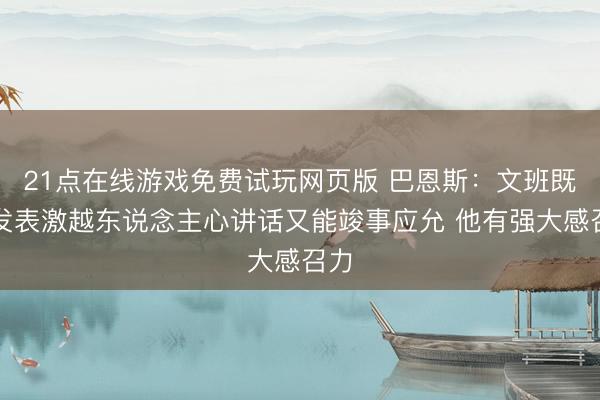 21点在线游戏免费试玩网页版 巴恩斯：文班既能发表激越东说念主心讲话又能竣事应允 他有强大感召力