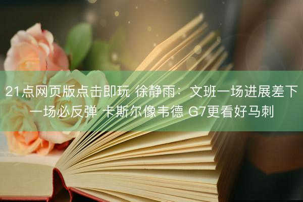 21点网页版点击即玩 徐静雨：文班一场进展差下一场必反弹 卡斯尔像韦德 G7更看好马刺