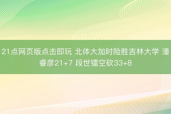 21点网页版点击即玩 北体大加时险胜吉林大学 潘睿彦21+7 段世镭空砍33+8