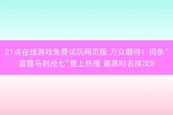 21点在线游戏免费试玩网页版 万众期待！词条“雷霆马刺抢七”登上热搜 最高时名挨次9