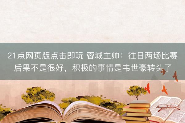 21点网页版点击即玩 蓉城主帅：往日两场比赛后果不是很好，积极的事情是韦世豪转头了