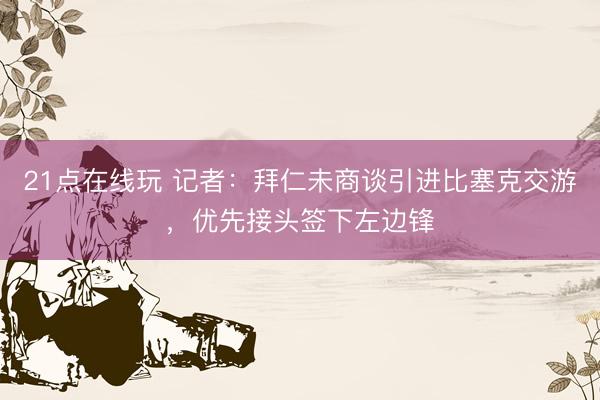 21点在线玩 记者：拜仁未商谈引进比塞克交游，优先接头签下左边锋