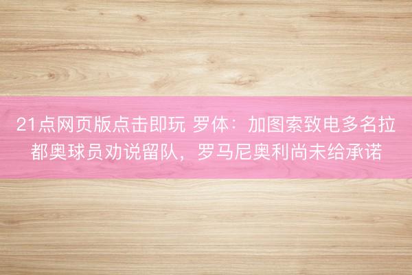 21点网页版点击即玩 罗体：加图索致电多名拉都奥球员劝说留队，罗马尼奥利尚未给承诺