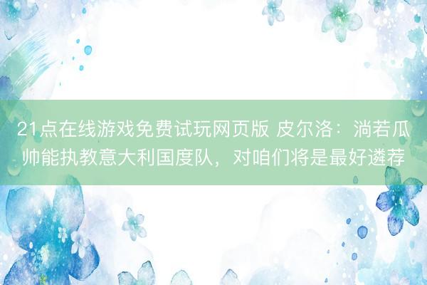 21点在线游戏免费试玩网页版 皮尔洛：淌若瓜帅能执教意大利国度队，对咱们将是最好遴荐
