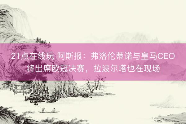 21点在线玩 阿斯报：弗洛伦蒂诺与皇马CEO将出席欧冠决赛，拉波尔塔也在现场