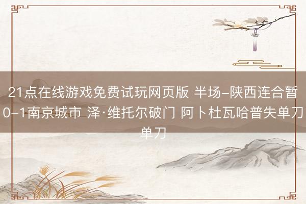 21点在线游戏免费试玩网页版 半场-陕西连合暂0-1南京城市 泽·维托尔破门 阿卜杜瓦哈普失单刀