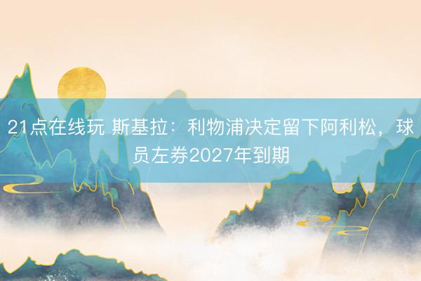 21点在线玩 斯基拉：利物浦决定留下阿利松，球员左券2027年到期