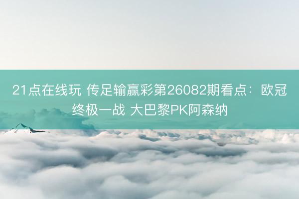 21点在线玩 传足输赢彩第26082期看点：欧冠终极一战 大巴黎PK阿森纳