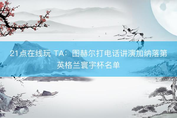 21点在线玩 TA：图赫尔打电话讲演加纳落第英格兰寰宇杯名单