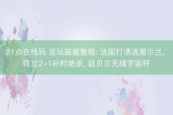 21点在线玩 足坛跋扈整宿: 法国打溃逃爱尔兰， 荷兰2-1补时绝杀， 廷贝尔无缘宇宙杯