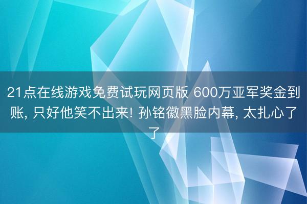 21点在线游戏免费试玩网页版 600万亚军奖金到账, 只好他笑不出来! 孙铭徽黑脸内幕, 太扎心了