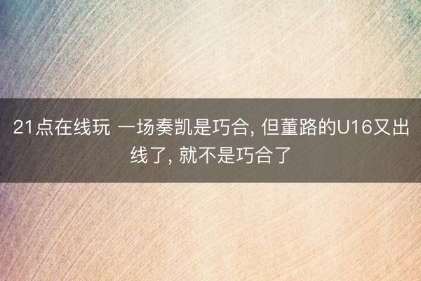 21点在线玩 一场奏凯是巧合， 但董路的U16又出线了， 就不是巧合了