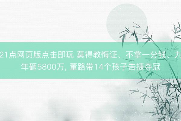 21点网页版点击即玩 莫得教悔证、不拿一分钱、九年砸5800万， 董路带14个孩子告捷夺冠