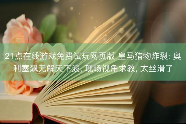 21点在线游戏免费试玩网页版 皇马猎物炸裂: 奥利塞飙无解天下波， 现场视角求教， 太丝滑了