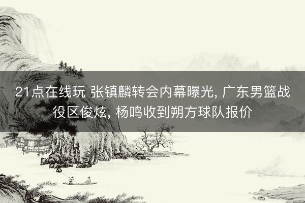 21点在线玩 张镇麟转会内幕曝光， 广东男篮战役区俊炫， 杨鸣收到朔方球队报价