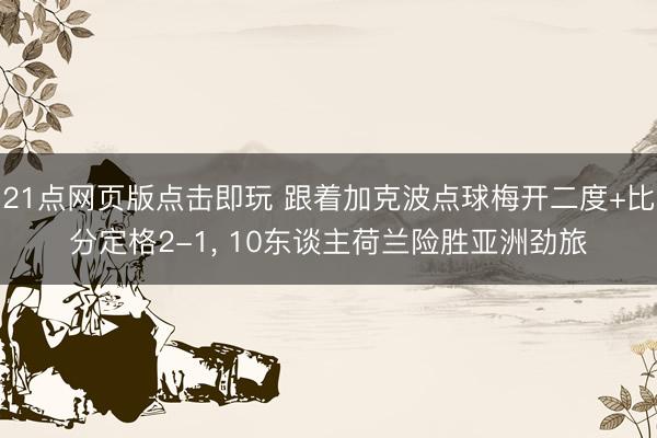 21点网页版点击即玩 跟着加克波点球梅开二度+比分定格2-1， 10东谈主荷兰险胜亚洲劲旅
