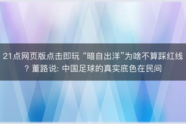 21点网页版点击即玩 “暗自出洋”为啥不算踩红线? 董路说: 中国足球的真实底色在民间