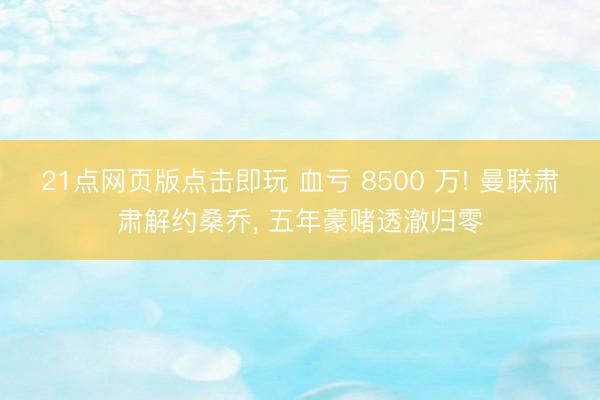 21点网页版点击即玩 血亏 8500 万! 曼联肃肃解约桑乔， 五年豪赌透澈归零