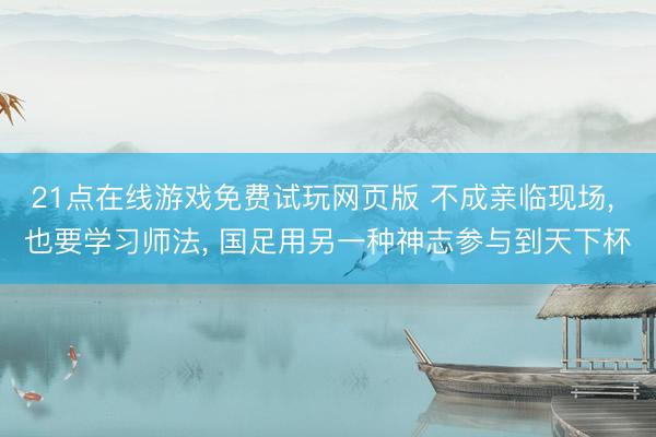 21点在线游戏免费试玩网页版 不成亲临现场， 也要学习师法， 国足用另一种神志参与到天下杯
