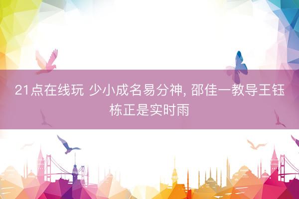 21点在线玩 少小成名易分神, 邵佳一教导王钰栋正是实时雨