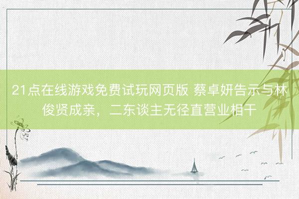 21点在线游戏免费试玩网页版 蔡卓妍告示与林俊贤成亲，二东谈主无径直营业相干