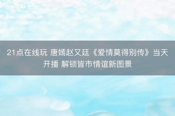 21点在线玩 唐嫣赵又廷《爱情莫得别传》当天开播 解锁皆市情谊新图景
