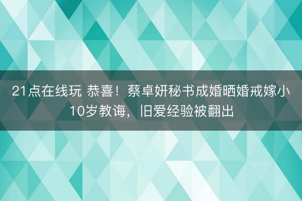 21点在线玩 恭喜！蔡卓妍秘书成婚晒婚戒嫁小10岁教诲，旧爱经验被翻出
