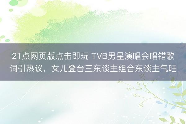 21点网页版点击即玩 TVB男星演唱会唱错歌词引热议，女儿登台三东谈主组合东谈主气旺