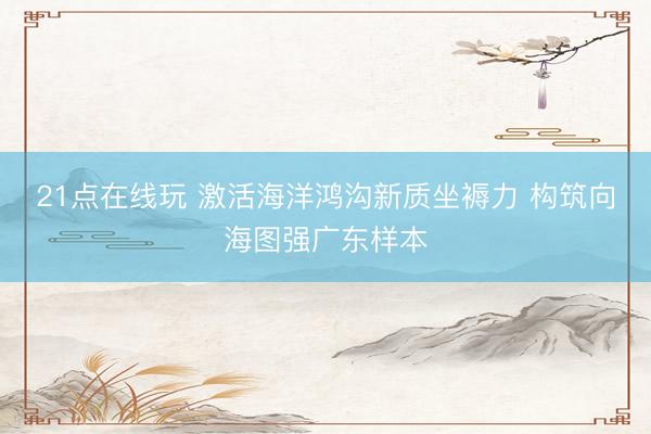 21点在线玩 激活海洋鸿沟新质坐褥力 构筑向海图强广东样本