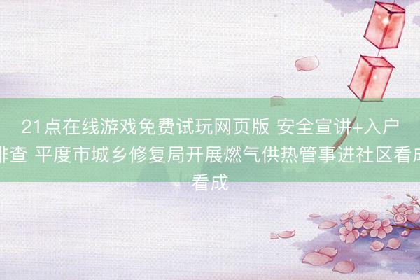 21点在线游戏免费试玩网页版 安全宣讲+入户排查 平度市城乡修复局开展燃气供热管事进社区看成