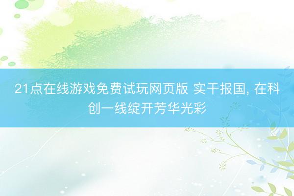 21点在线游戏免费试玩网页版 实干报国， 在科创一线绽开芳华光彩