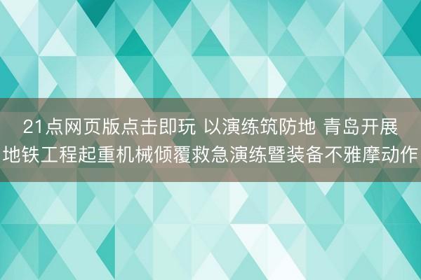 21点网页版点击即玩 以演练筑防地 青岛开展地铁工程起重机械倾覆救急演练暨装备不雅摩动作