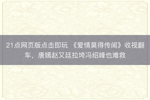 21点网页版点击即玩 《爱情莫得传闻》收视翻车，唐嫣赵又廷拉垮冯绍峰也难救