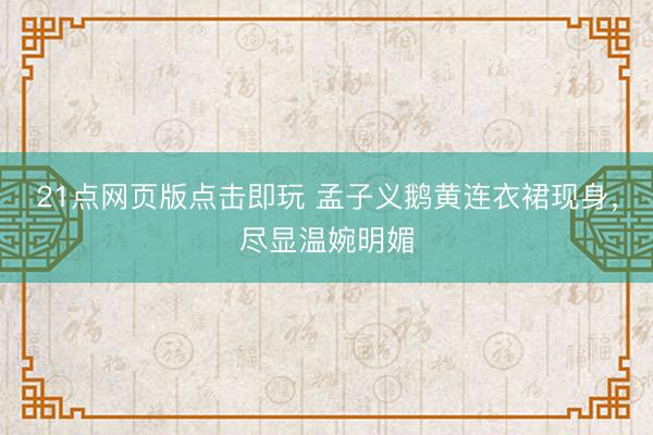 21点网页版点击即玩 孟子义鹅黄连衣裙现身，尽显温婉明媚