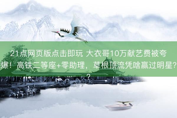 21点网页版点击即玩 大衣哥10万献艺费被夸爆！高铁二等座+零助理，草根顶流凭啥赢过明星？