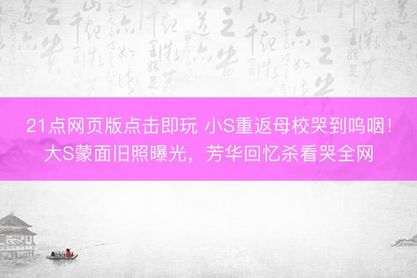 21点网页版点击即玩 小S重返母校哭到呜咽！大S蒙面旧照曝光，芳华回忆杀看哭全网