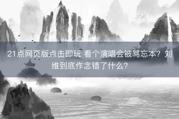 21点网页版点击即玩 看个演唱会被骂忘本？刘维到底作念错了什么？