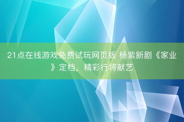 21点在线游戏免费试玩网页版 杨紫新剧《家业》定档，精彩行将献艺