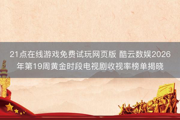 21点在线游戏免费试玩网页版 酷云数娱2026年第19周黄金时段电视剧收视率榜单揭晓