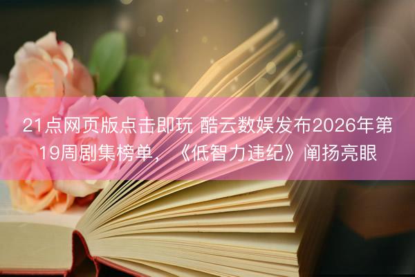 21点网页版点击即玩 酷云数娱发布2026年第19周剧集榜单，《低智力违纪》阐扬亮眼