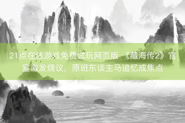 21点在线游戏免费试玩网页版 《藏海传2》官宣激发烧议，原班东谈主马追忆成焦点